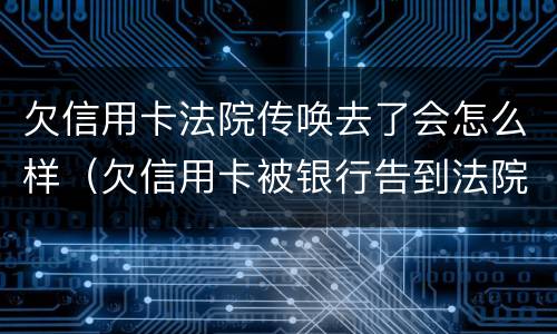 欠信用卡法院传唤去了会怎么样（欠信用卡被银行告到法院了会怎么样）