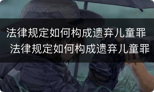 法律规定如何构成遗弃儿童罪 法律规定如何构成遗弃儿童罪的条件