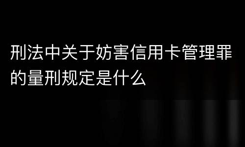 刑法中关于妨害信用卡管理罪的量刑规定是什么