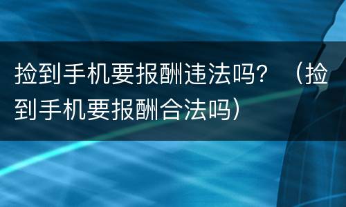 捡到手机要报酬违法吗？（捡到手机要报酬合法吗）