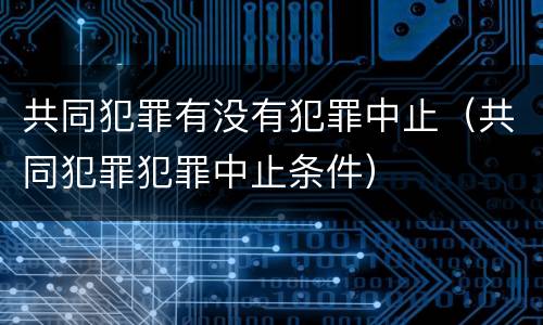 共同犯罪有没有犯罪中止（共同犯罪犯罪中止条件）