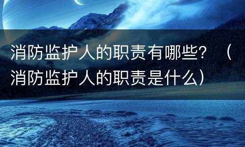 消防监护人的职责有哪些？（消防监护人的职责是什么）