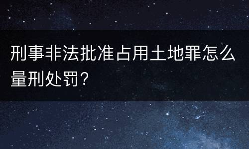 刑事非法批准占用土地罪怎么量刑处罚?