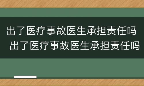 出了医疗事故医生承担责任吗 出了医疗事故医生承担责任吗多少钱