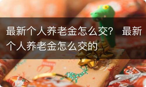 最新个人养老金怎么交？ 最新个人养老金怎么交的