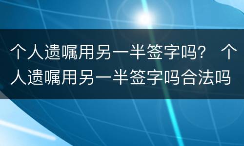 个人遗嘱用另一半签字吗？ 个人遗嘱用另一半签字吗合法吗
