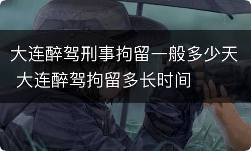 大连醉驾刑事拘留一般多少天 大连醉驾拘留多长时间