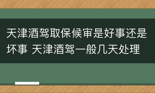 天津酒驾取保候审是好事还是坏事 天津酒驾一般几天处理