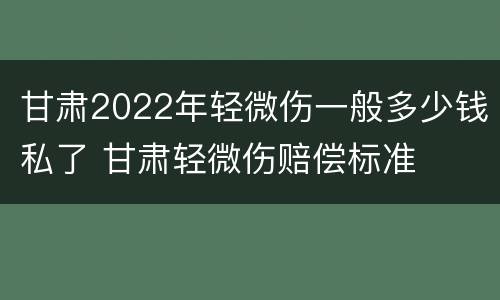 甘肃2022年轻微伤一般多少钱私了 甘肃轻微伤赔偿标准