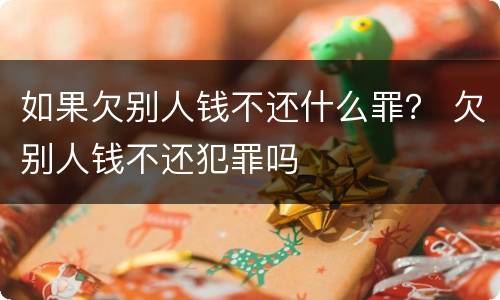 如果欠别人钱不还什么罪？ 欠别人钱不还犯罪吗