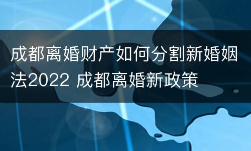 成都离婚财产如何分割新婚姻法2022 成都离婚新政策