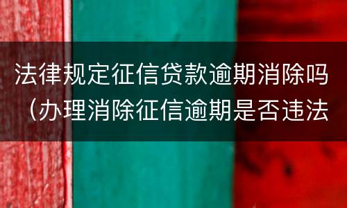 法律规定征信贷款逾期消除吗（办理消除征信逾期是否违法）