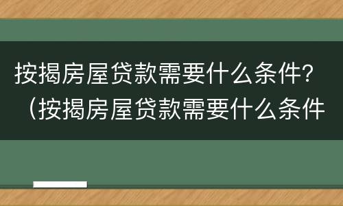 按揭房屋贷款需要什么条件？（按揭房屋贷款需要什么条件和手续）