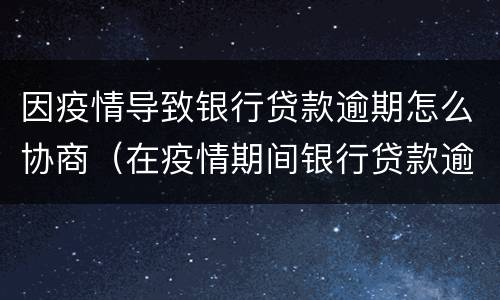 因疫情导致银行贷款逾期怎么协商（在疫情期间银行贷款逾期应该如何处理）