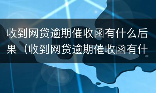收到网贷逾期催收函有什么后果（收到网贷逾期催收函有什么后果吗）