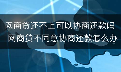 网商贷还不上可以协商还款吗 网商贷不同意协商还款怎么办