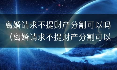 离婚请求不提财产分割可以吗（离婚请求不提财产分割可以吗法律）