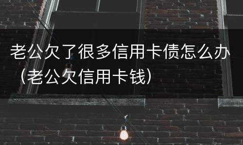 老公欠了很多信用卡债怎么办（老公欠信用卡钱）