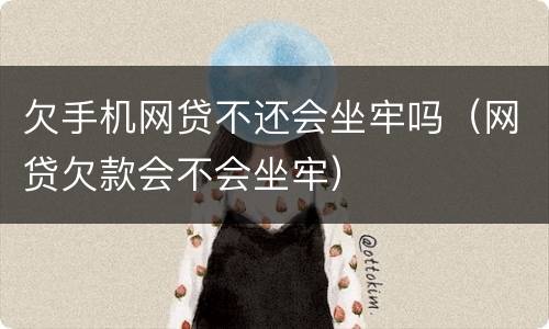 欠手机网贷不还会坐牢吗（网贷欠款会不会坐牢）