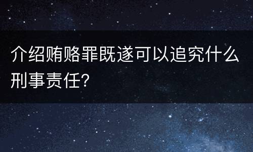 介绍贿赂罪既遂可以追究什么刑事责任？