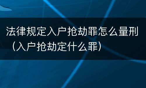 法律规定入户抢劫罪怎么量刑（入户抢劫定什么罪）