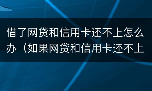借了网贷和信用卡还不上怎么办（如果网贷和信用卡还不上,怎么办）