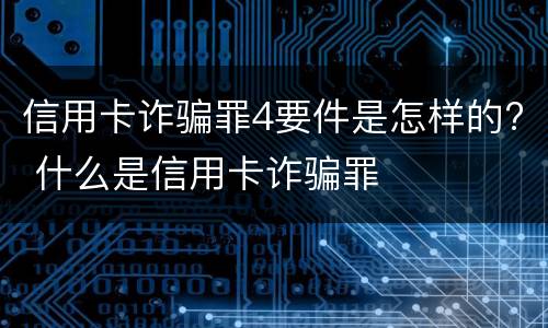 信用卡诈骗罪4要件是怎样的? 什么是信用卡诈骗罪