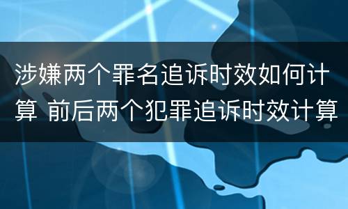 涉嫌两个罪名追诉时效如何计算 前后两个犯罪追诉时效计算