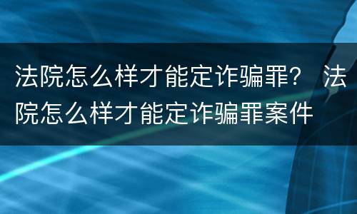 法院怎么样才能定诈骗罪？ 法院怎么样才能定诈骗罪案件