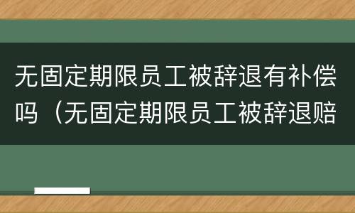 无固定期限员工被辞退有补偿吗（无固定期限员工被辞退赔偿）