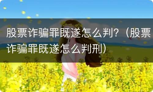 股票诈骗罪既遂怎么判?（股票诈骗罪既遂怎么判刑）