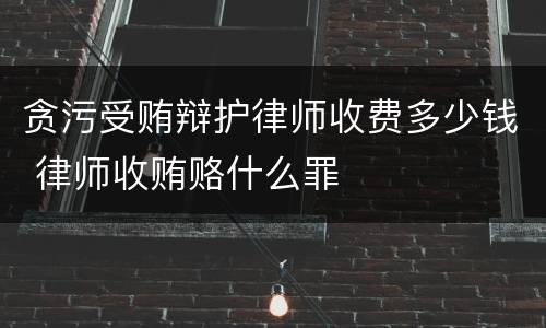 贪污受贿辩护律师收费多少钱 律师收贿赂什么罪