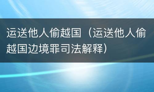 运送他人偷越国（运送他人偷越国边境罪司法解释）
