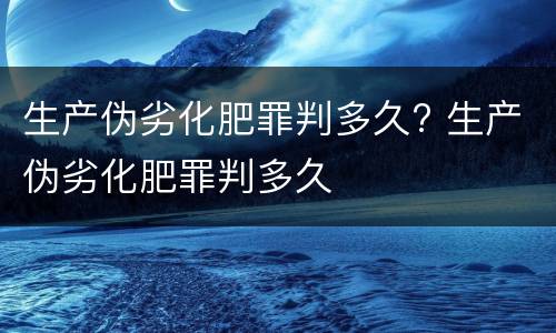 生产伪劣化肥罪判多久? 生产伪劣化肥罪判多久
