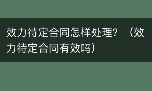 效力待定合同怎样处理？（效力待定合同有效吗）