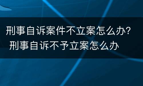 刑事自诉案件不立案怎么办？ 刑事自诉不予立案怎么办