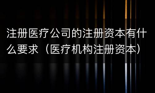 注册医疗公司的注册资本有什么要求（医疗机构注册资本）