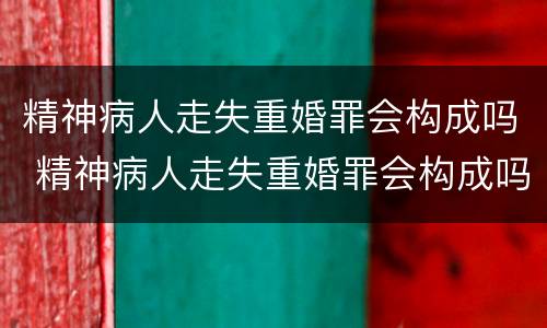 精神病人走失重婚罪会构成吗 精神病人走失重婚罪会构成吗