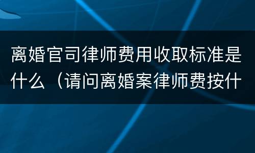离婚官司律师费用收取标准是什么（请问离婚案律师费按什么标准收）