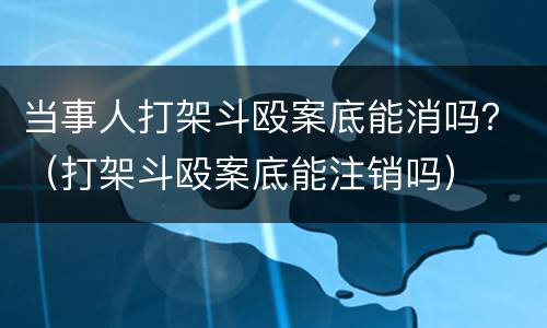 当事人打架斗殴案底能消吗？（打架斗殴案底能注销吗）
