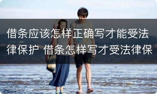 借条应该怎样正确写才能受法律保护 借条怎样写才受法律保护样板