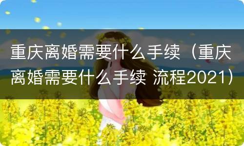 重庆离婚需要什么手续（重庆离婚需要什么手续 流程2021）