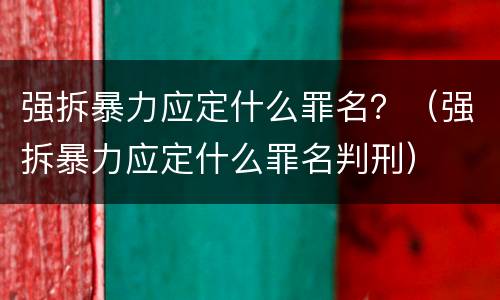 强拆暴力应定什么罪名？（强拆暴力应定什么罪名判刑）