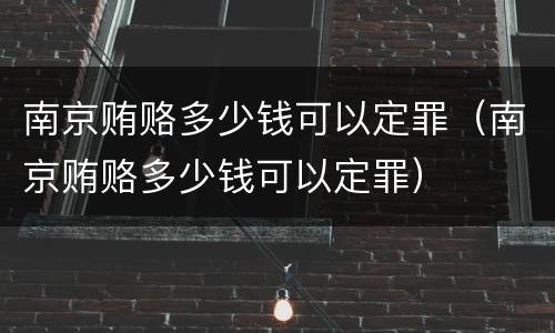 南京贿赂多少钱可以定罪（南京贿赂多少钱可以定罪）