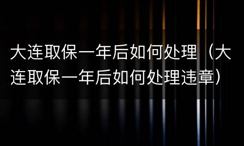 大连取保一年后如何处理（大连取保一年后如何处理违章）