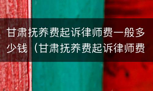 甘肃抚养费起诉律师费一般多少钱（甘肃抚养费起诉律师费一般多少钱一次）