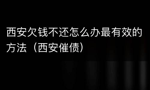 西安欠钱不还怎么办最有效的方法（西安催债）