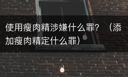 使用瘦肉精涉嫌什么罪？（添加瘦肉精定什么罪）