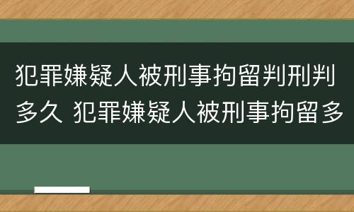 犯罪嫌疑人被刑事拘留判刑判多久 犯罪嫌疑人被刑事拘留多久能结案
