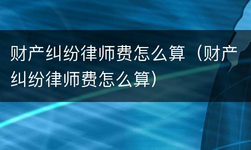 财产纠纷律师费怎么算（财产纠纷律师费怎么算）